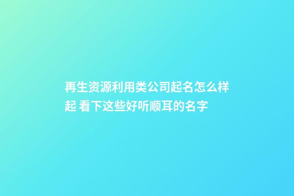 再生资源利用类公司起名怎么样起 看下这些好听顺耳的名字-第1张-公司起名-玄机派